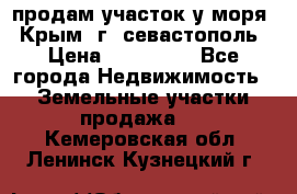 продам участок у моря   Крым  г. севастополь › Цена ­ 950 000 - Все города Недвижимость » Земельные участки продажа   . Кемеровская обл.,Ленинск-Кузнецкий г.